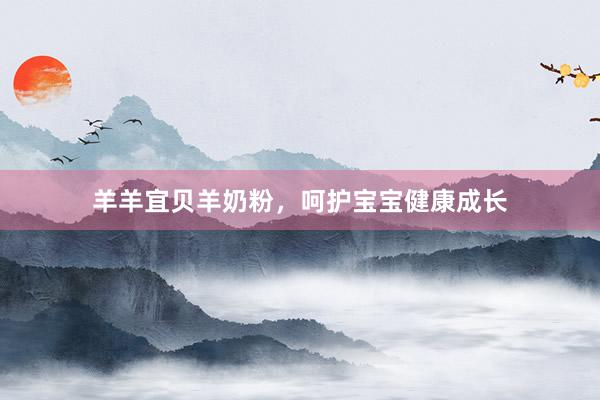 羊羊宜贝羊奶粉，呵护宝宝健康成长