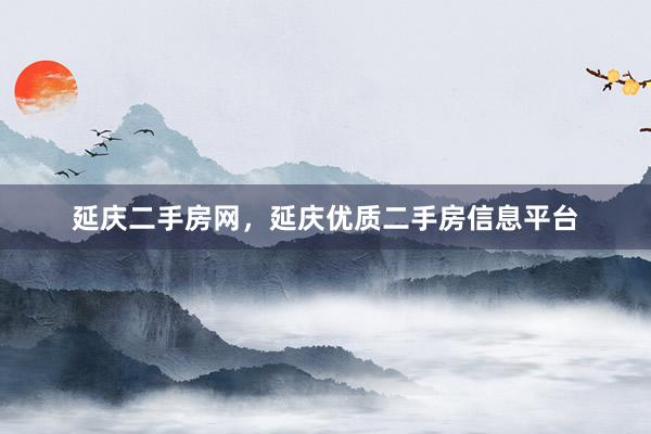 延庆二手房网，延庆优质二手房信息平台