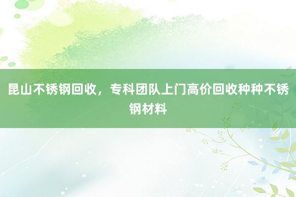 昆山不锈钢回收，专科团队上门高价回收种种不锈钢材料