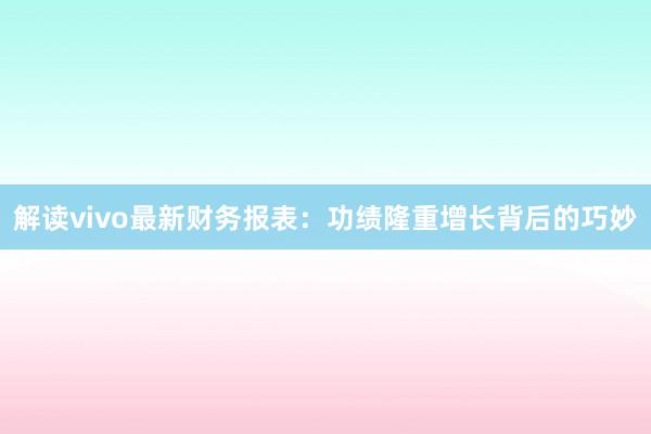 解读vivo最新财务报表：功绩隆重增长背后的巧妙