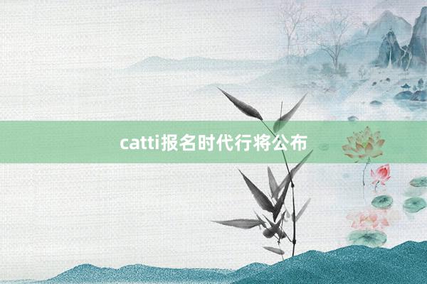 catti报名时代行将公布