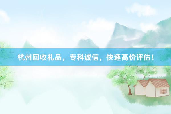 杭州回收礼品，专科诚信，快速高价评估！