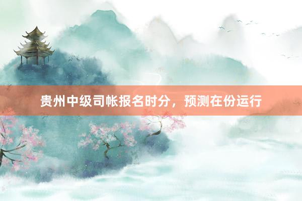贵州中级司帐报名时分，预测在份运行