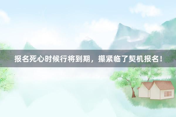 报名死心时候行将到期，攥紧临了契机报名！