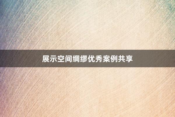 展示空间绸缪优秀案例共享