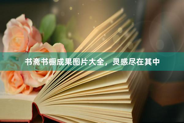 书斋书橱成果图片大全，灵感尽在其中