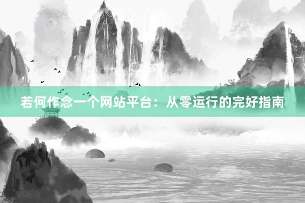 若何作念一个网站平台：从零运行的完好指南