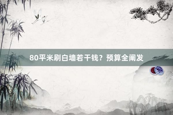 80平米刷白墙若干钱？预算全阐发