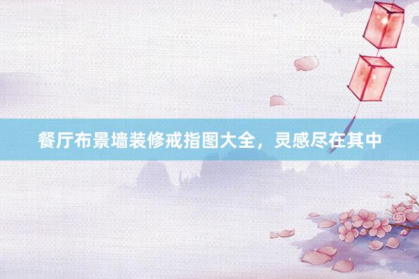餐厅布景墙装修戒指图大全，灵感尽在其中