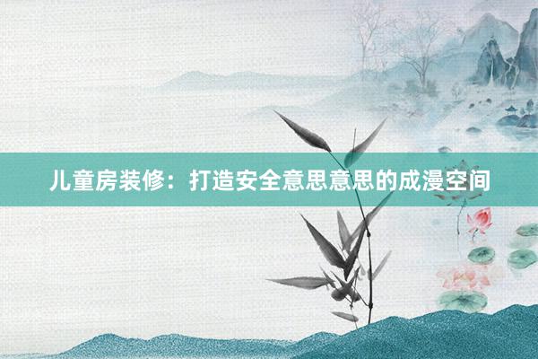 儿童房装修：打造安全意思意思的成漫空间