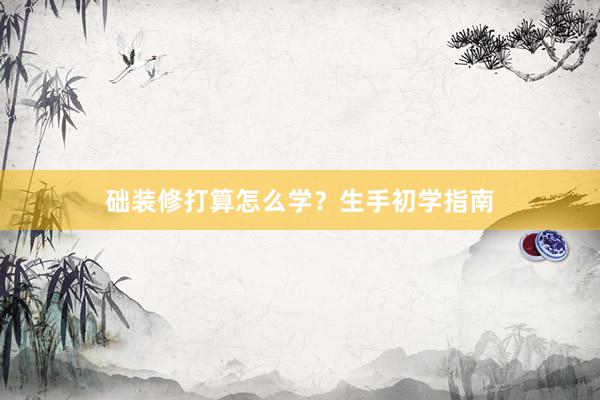 础装修打算怎么学？生手初学指南