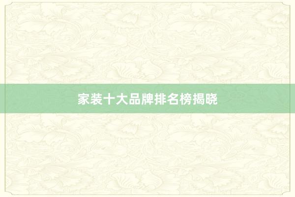 家装十大品牌排名榜揭晓