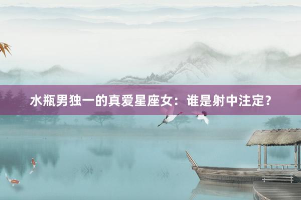 水瓶男独一的真爱星座女：谁是射中注定？