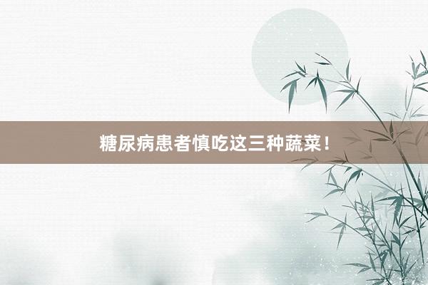 糖尿病患者慎吃这三种蔬菜！