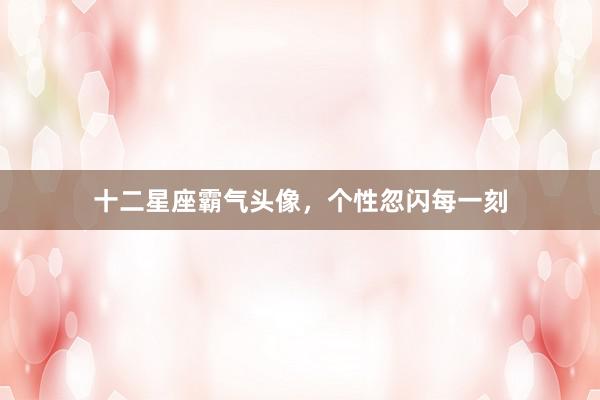 十二星座霸气头像，个性忽闪每一刻