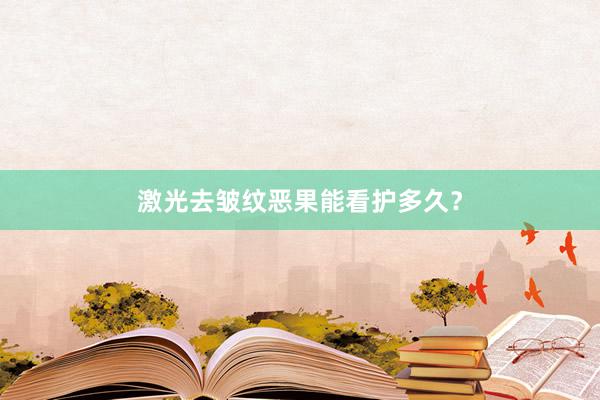 激光去皱纹恶果能看护多久？