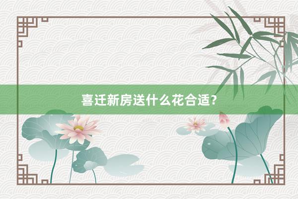 喜迁新房送什么花合适？