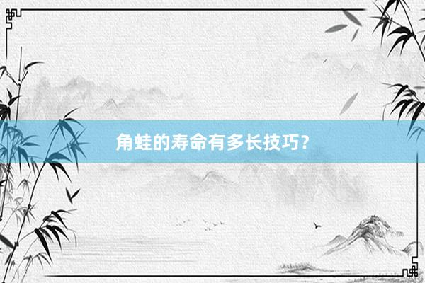 角蛙的寿命有多长技巧？