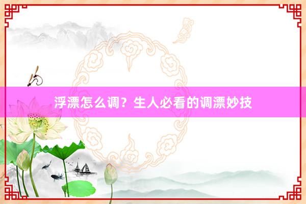 浮漂怎么调？生人必看的调漂妙技