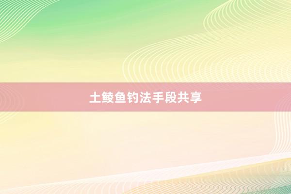 土鲮鱼钓法手段共享