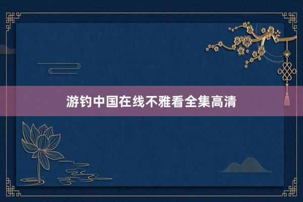 游钓中国在线不雅看全集高清
