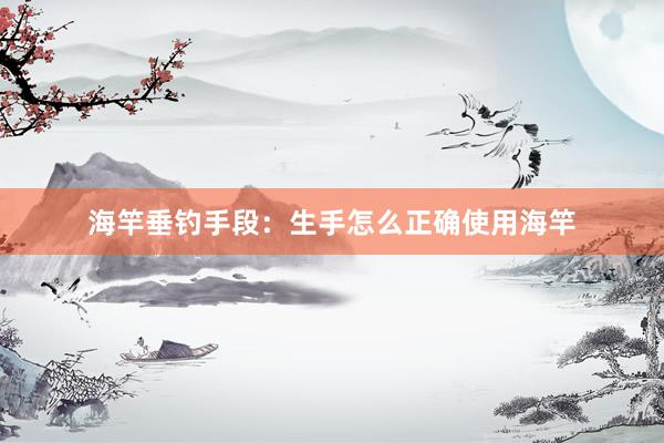 海竿垂钓手段：生手怎么正确使用海竿