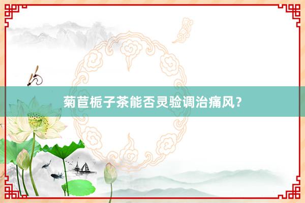 菊苣栀子茶能否灵验调治痛风？