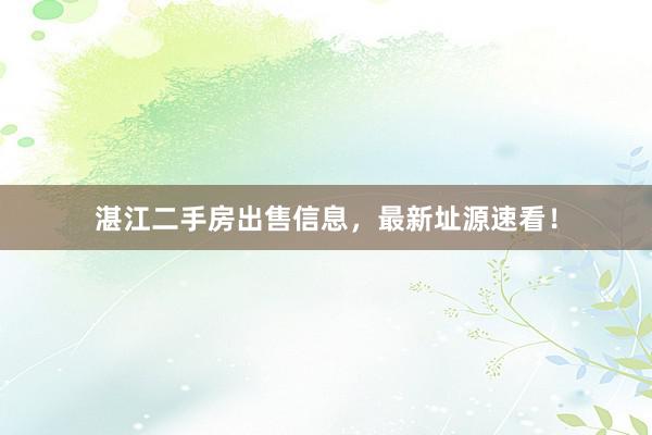湛江二手房出售信息，最新址源速看！